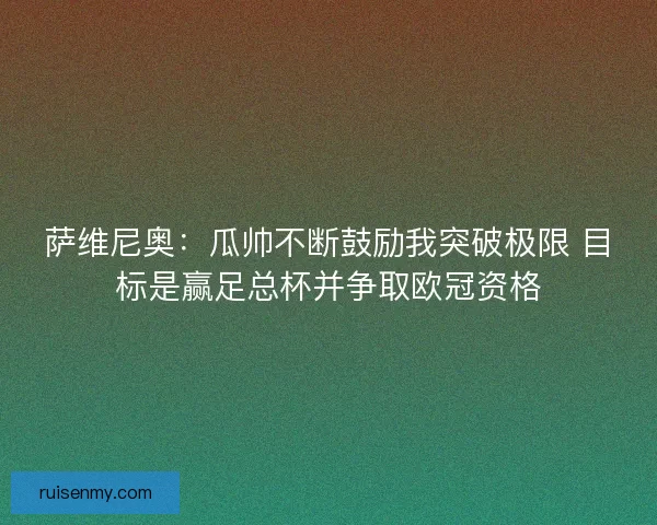 萨维尼奥：瓜帅不断鼓励我突破极限 目标是赢足总杯并争取欧冠资格