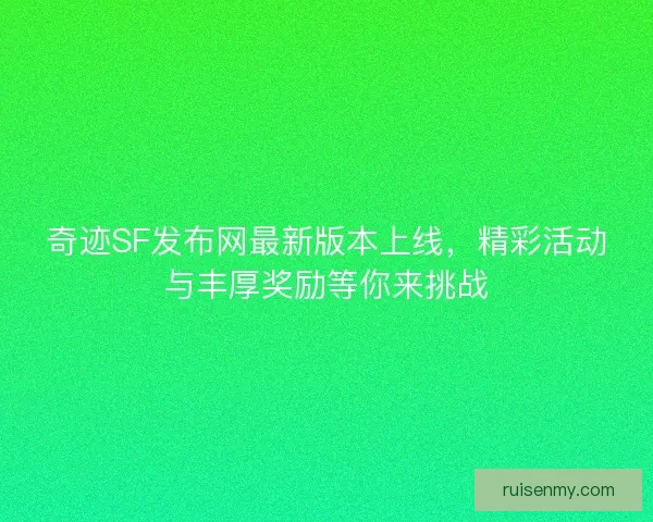 奇迹SF发布网最新版本上线，精彩活动与丰厚奖励等你来挑战