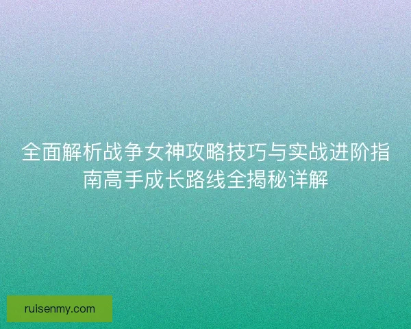 全面解析战争女神攻略技巧与实战进阶指南高手成长路线全揭秘详解