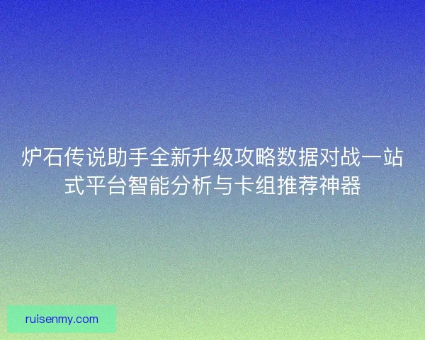炉石传说助手全新升级攻略数据对战一站式平台智能分析与卡组推荐神器
