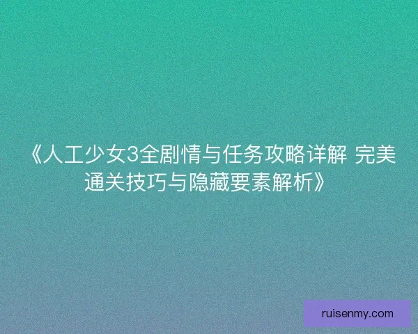 《人工少女3全剧情与任务攻略详解 完美通关技巧与隐藏要素解析》